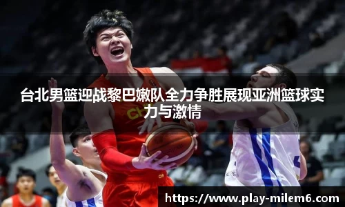 台北男篮迎战黎巴嫩队全力争胜展现亚洲篮球实力与激情