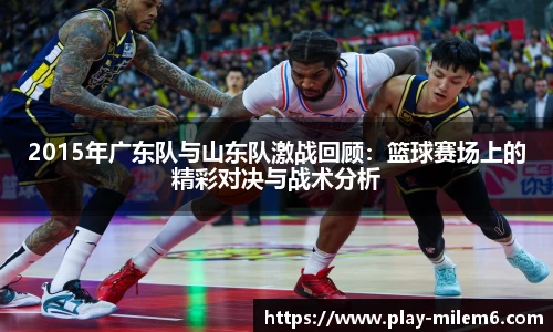 2015年广东队与山东队激战回顾：篮球赛场上的精彩对决与战术分析